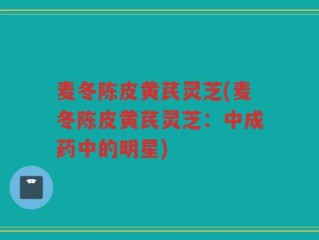 麦冬陈皮黄芪灵芝(麦冬陈皮黄芪灵芝：中成药中的明星)