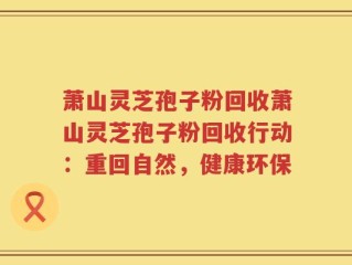 萧山灵芝孢子粉回收萧山灵芝孢子粉回收行动：重回自然，健康环保