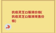 抗癌灵芝口服液价格(抗癌灵芝口服液现售价格)