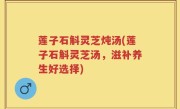 莲子石斛灵芝炖汤(莲子石斛灵芝汤，滋补养生好选择)