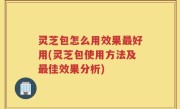 灵芝包怎么用效果最好用(灵芝包使用方法及最佳效果分析)