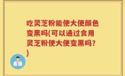 吃灵芝粉能使大便颜色变黑吗(可以通过食用灵芝粉使大便变黑吗？)