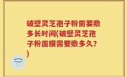 破壁灵芝孢子粉需要敷多长时间(破壁灵芝孢子粉面膜需要敷多久？)