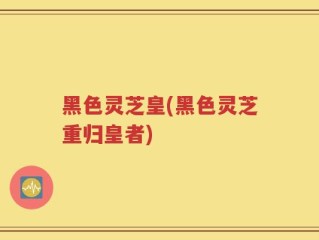 黑色灵芝皇(黑色灵芝重归皇者)