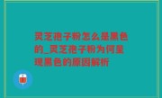 灵芝孢子粉怎么是黑色的_灵芝孢子粉为何呈现黑色的原因解析