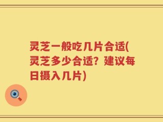 灵芝一般吃几片合适(灵芝多少合适？建议每日摄入几片)