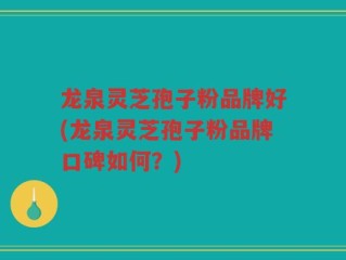 龙泉灵芝孢子粉品牌好(龙泉灵芝孢子粉品牌口碑如何？)