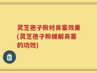 灵芝孢子粉对鼻塞效果(灵芝孢子粉缓解鼻塞的功效)