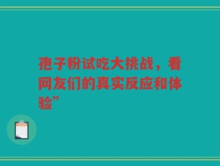 孢子粉试吃大挑战，看网友们的真实反应和体验”