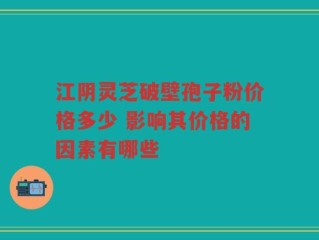 江阴灵芝破壁孢子粉价格多少 影响其价格的因素有哪些