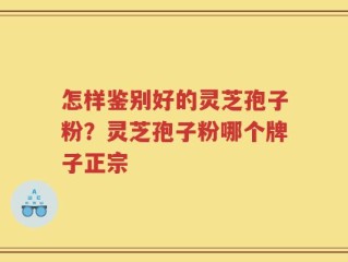 怎样鉴别好的灵芝孢子粉？灵芝孢子粉哪个牌子正宗