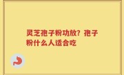 灵芝孢子粉功放？孢子粉什么人适合吃