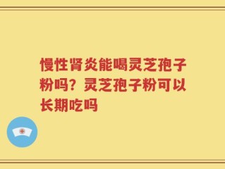 慢性肾炎能喝灵芝孢子粉吗？灵芝孢子粉可以长期吃吗