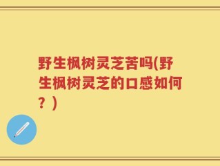 野生枫树灵芝苦吗(野生枫树灵芝的口感如何？)