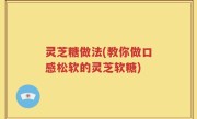 灵芝糖做法(教你做口感松软的灵芝软糖)