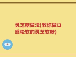 灵芝糖做法(教你做口感松软的灵芝软糖)