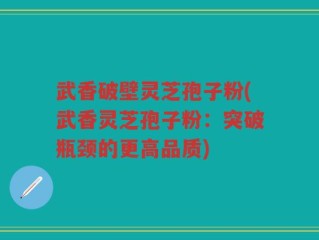 武香破壁灵芝孢子粉(武香灵芝孢子粉：突破瓶颈的更高品质)
