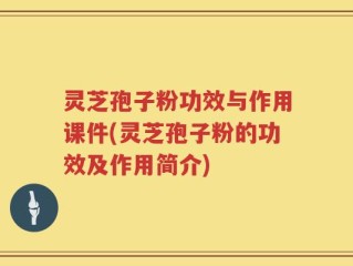 灵芝孢子粉功效与作用课件(灵芝孢子粉的功效及作用简介)