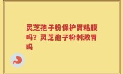 灵芝孢子粉保护胃粘膜吗？灵芝孢子粉刺激胃吗