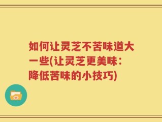 如何让灵芝不苦味道大一些(让灵芝更美味：降低苦味的小技巧)