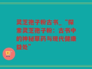 灵芝孢子粉古书_“探索灵芝孢子粉：古书中的神秘草药与现代健康益处”