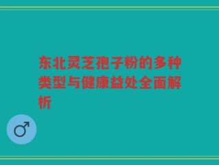 东北灵芝孢子粉的多种类型与健康益处全面解析