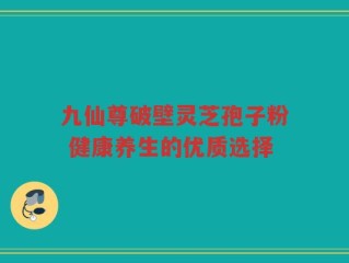 九仙尊破壁灵芝孢子粉 健康养生的优质选择