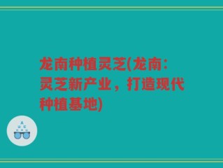 龙南种植灵芝(龙南：灵芝新产业，打造现代种植基地)