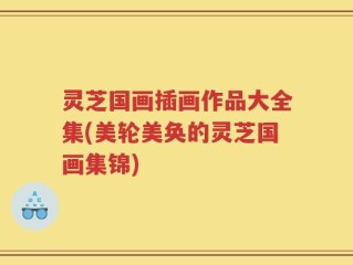 灵芝国画插画作品大全集(美轮美奂的灵芝国画集锦)