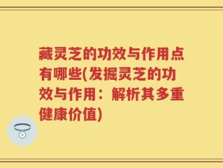 藏灵芝的功效与作用点有哪些(发掘灵芝的功效与作用：解析其多重健康价值)