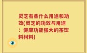 灵芝有些什么用途和功效(灵芝的功效与用途：健康功能强大的茶饮料材料)
