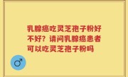 乳腺癌吃灵芝孢子粉好不好？请问乳腺癌患者可以吃灵芝孢子粉吗