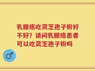乳腺癌吃灵芝孢子粉好不好？请问乳腺癌患者可以吃灵芝孢子粉吗