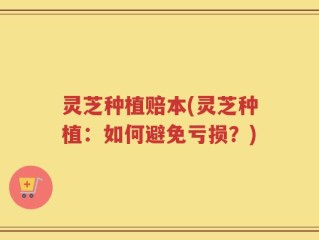 灵芝种植赔本(灵芝种植：如何避免亏损？)