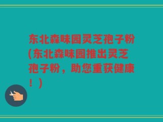 东北森味园灵芝孢子粉(东北森味园推出灵芝孢子粉，助您重获健康！)