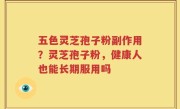 五色灵芝孢子粉副作用？灵芝孢子粉，健康人也能长期服用吗