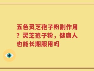 五色灵芝孢子粉副作用？灵芝孢子粉，健康人也能长期服用吗
