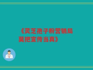 《灵芝孢子粉营销局 莫把宣传当真》