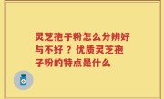 灵芝孢子粉怎么分辨好与不好 ？优质灵芝孢子粉的特点是什么