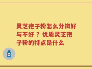 灵芝孢子粉怎么分辨好与不好 ？优质灵芝孢子粉的特点是什么