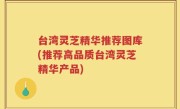 台湾灵芝精华推荐图库(推荐高品质台湾灵芝精华产品)