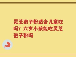 灵芝孢子粉适合儿童吃吗？六岁小孩能吃灵芝孢子粉吗