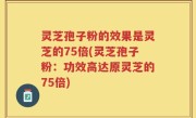 灵芝孢子粉的效果是灵芝的75倍(灵芝孢子粉：功效高达原灵芝的75倍)