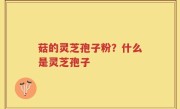 菇的灵芝孢子粉？什么是灵芝孢子
