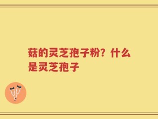 菇的灵芝孢子粉？什么是灵芝孢子