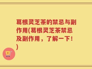 葛根灵芝茶的禁忌与副作用(葛根灵芝茶禁忌及副作用，了解一下！)