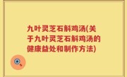 九叶灵芝石斛鸡汤(关于九叶灵芝石斛鸡汤的健康益处和制作方法)