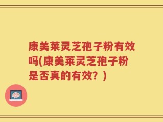 康美莱灵芝孢子粉有效吗(康美莱灵芝孢子粉是否真的有效？)