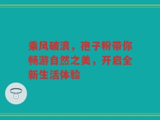乘风破浪，孢子粉带你畅游自然之美，开启全新生活体验