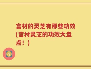 宫材的灵芝有那些功效(宫材灵芝的功效大盘点！)